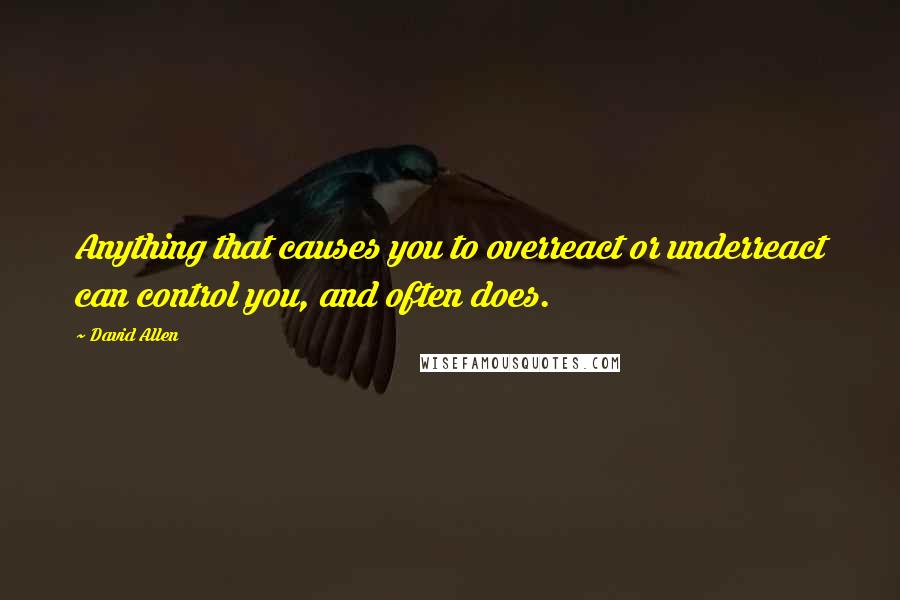 David Allen Quotes: Anything that causes you to overreact or underreact can control you, and often does.