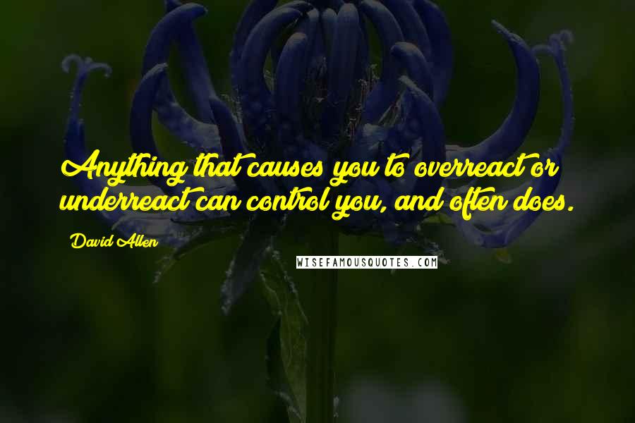 David Allen Quotes: Anything that causes you to overreact or underreact can control you, and often does.