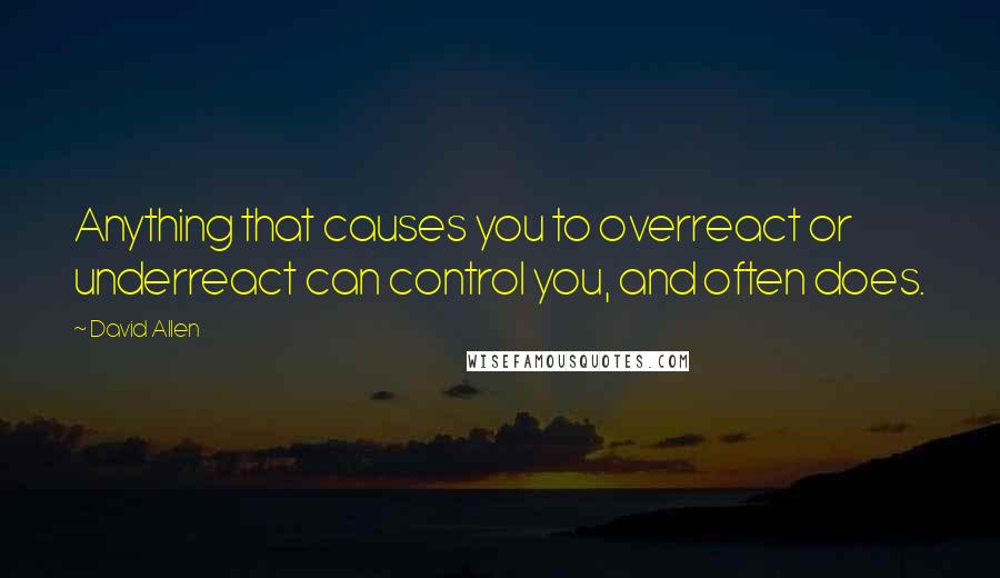 David Allen Quotes: Anything that causes you to overreact or underreact can control you, and often does.