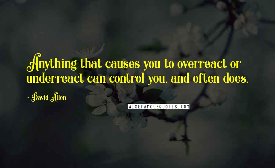 David Allen Quotes: Anything that causes you to overreact or underreact can control you, and often does.