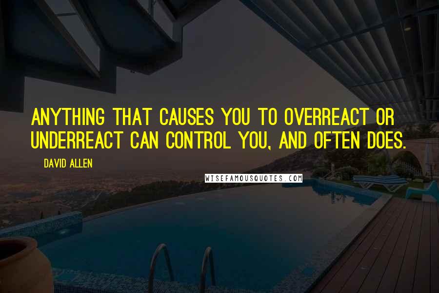 David Allen Quotes: Anything that causes you to overreact or underreact can control you, and often does.