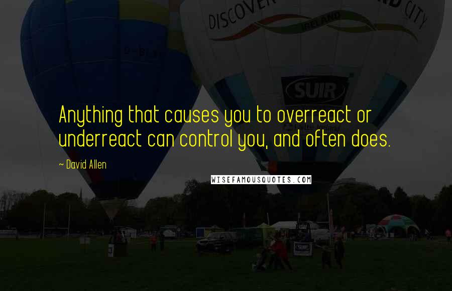 David Allen Quotes: Anything that causes you to overreact or underreact can control you, and often does.