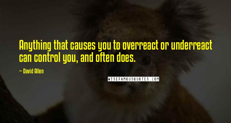 David Allen Quotes: Anything that causes you to overreact or underreact can control you, and often does.