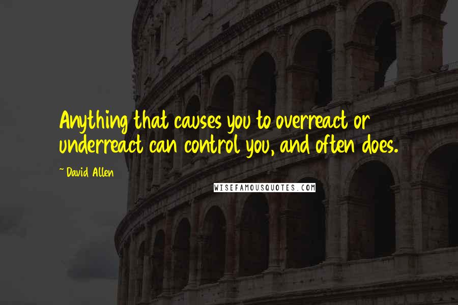 David Allen Quotes: Anything that causes you to overreact or underreact can control you, and often does.