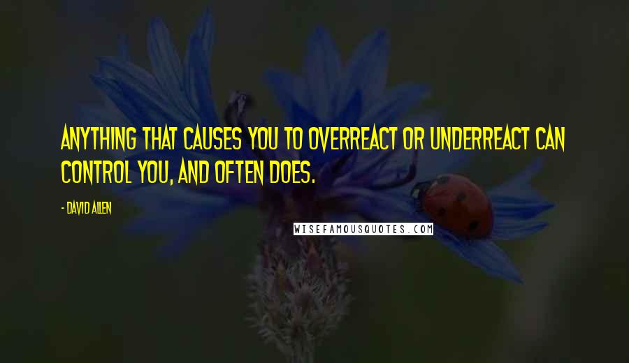 David Allen Quotes: Anything that causes you to overreact or underreact can control you, and often does.