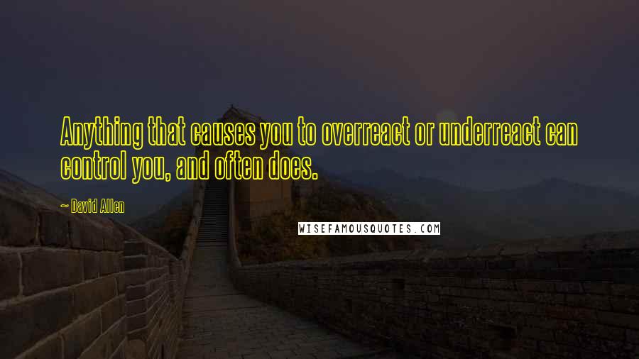 David Allen Quotes: Anything that causes you to overreact or underreact can control you, and often does.