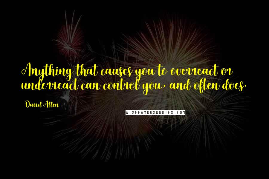 David Allen Quotes: Anything that causes you to overreact or underreact can control you, and often does.