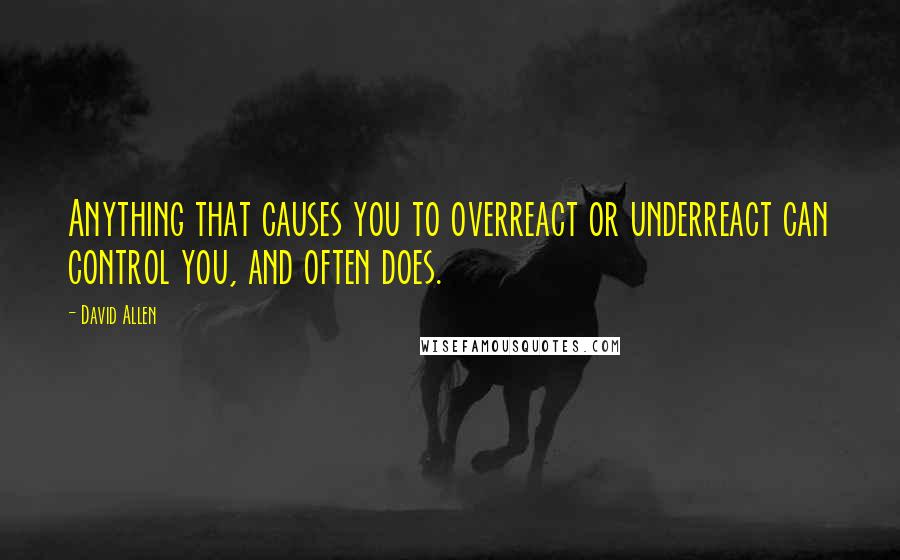 David Allen Quotes: Anything that causes you to overreact or underreact can control you, and often does.