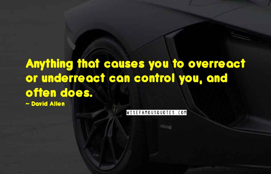 David Allen Quotes: Anything that causes you to overreact or underreact can control you, and often does.