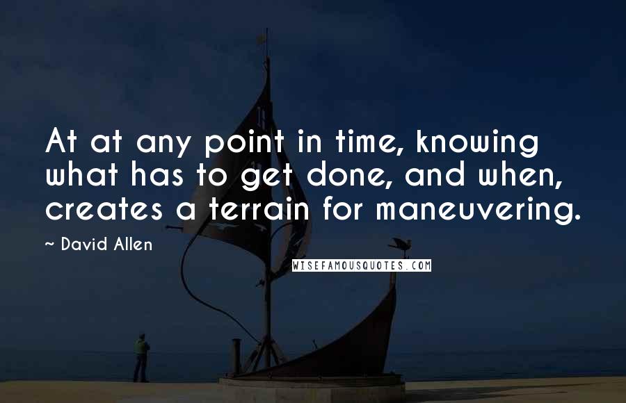 David Allen Quotes: At at any point in time, knowing what has to get done, and when, creates a terrain for maneuvering.