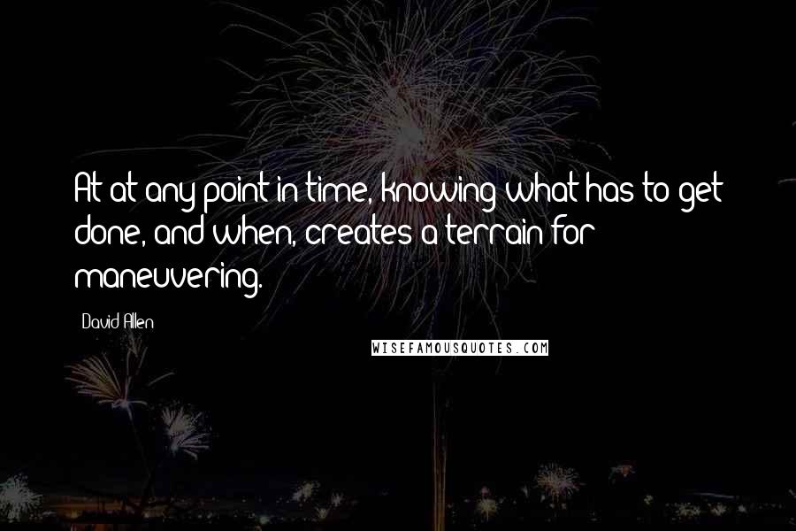 David Allen Quotes: At at any point in time, knowing what has to get done, and when, creates a terrain for maneuvering.