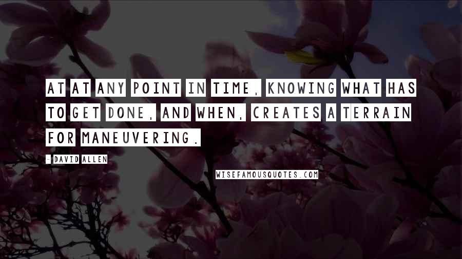 David Allen Quotes: At at any point in time, knowing what has to get done, and when, creates a terrain for maneuvering.