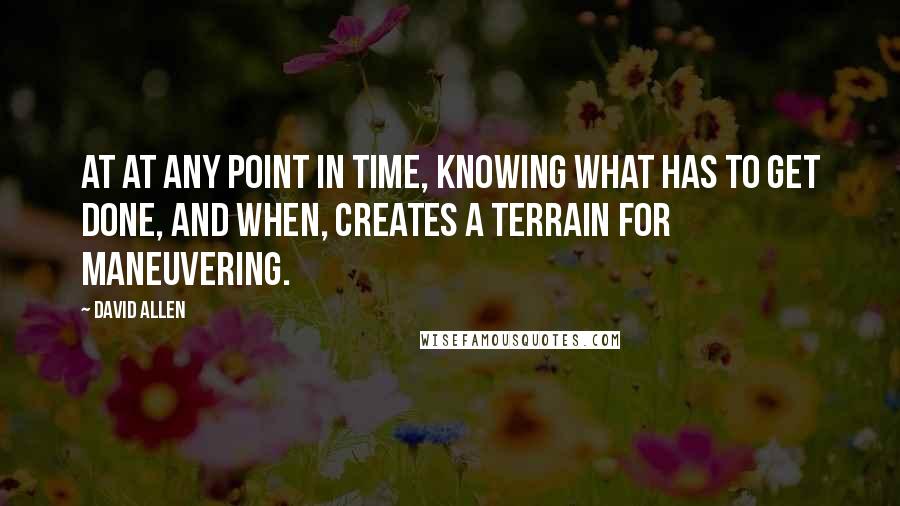 David Allen Quotes: At at any point in time, knowing what has to get done, and when, creates a terrain for maneuvering.