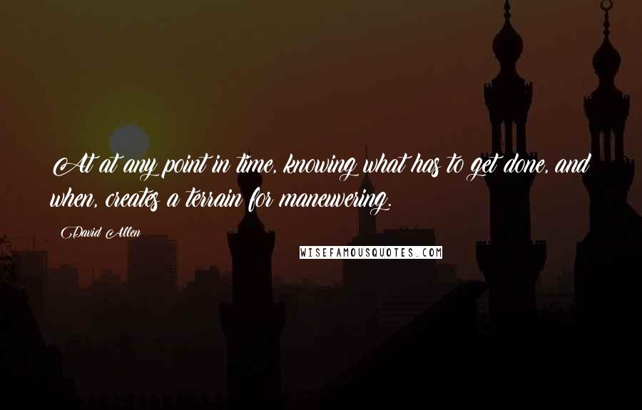 David Allen Quotes: At at any point in time, knowing what has to get done, and when, creates a terrain for maneuvering.