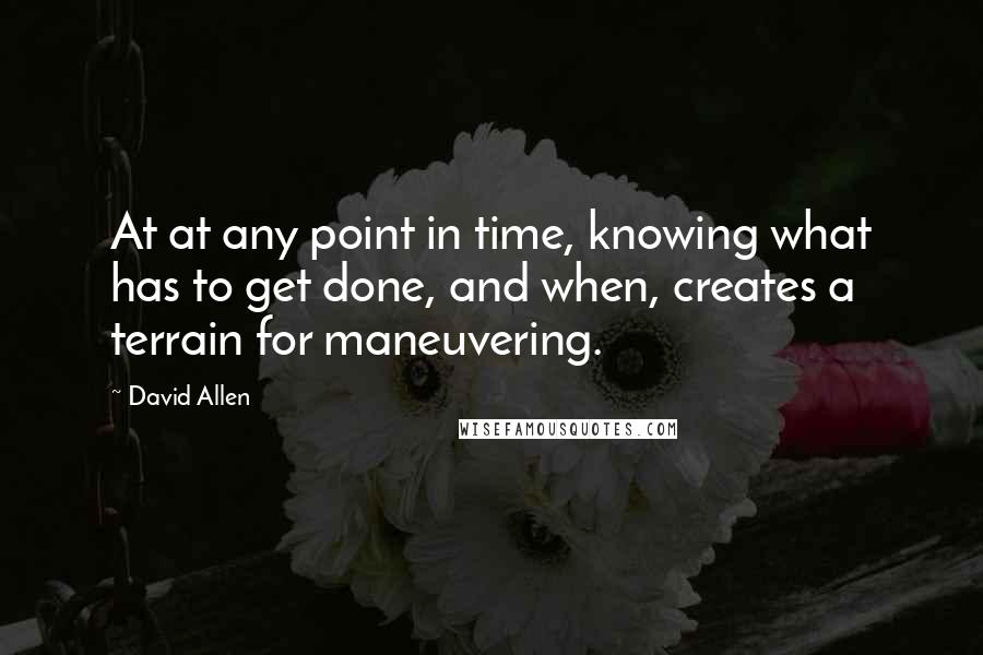 David Allen Quotes: At at any point in time, knowing what has to get done, and when, creates a terrain for maneuvering.