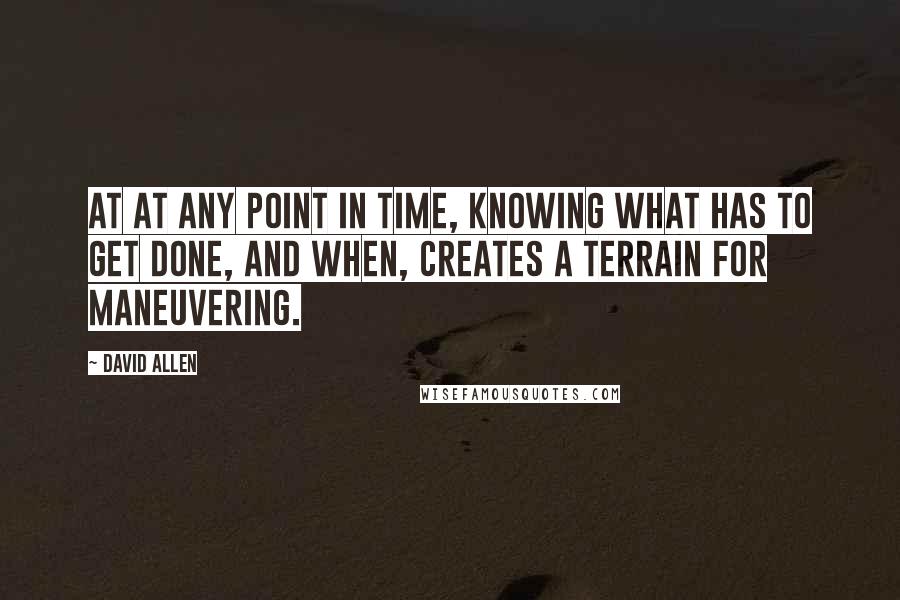 David Allen Quotes: At at any point in time, knowing what has to get done, and when, creates a terrain for maneuvering.