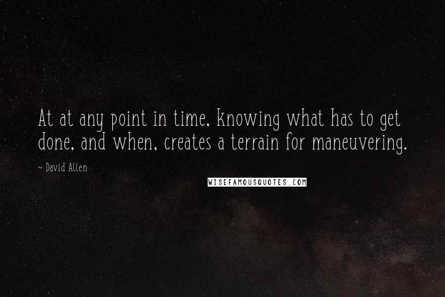 David Allen Quotes: At at any point in time, knowing what has to get done, and when, creates a terrain for maneuvering.