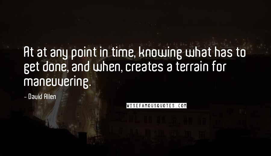 David Allen Quotes: At at any point in time, knowing what has to get done, and when, creates a terrain for maneuvering.