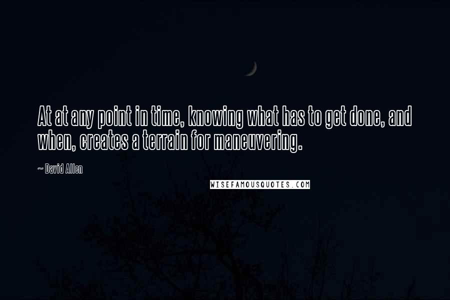 David Allen Quotes: At at any point in time, knowing what has to get done, and when, creates a terrain for maneuvering.