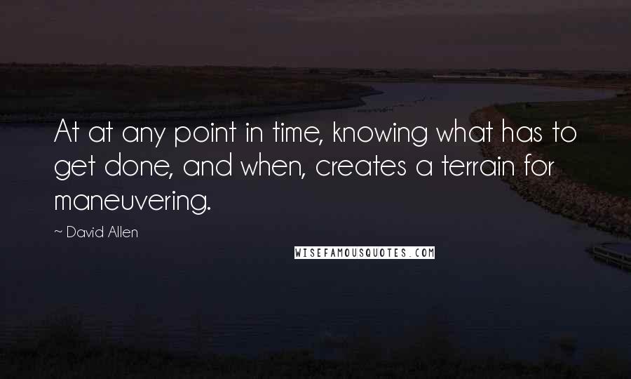 David Allen Quotes: At at any point in time, knowing what has to get done, and when, creates a terrain for maneuvering.