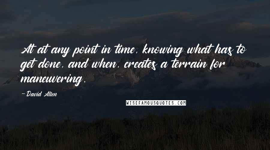 David Allen Quotes: At at any point in time, knowing what has to get done, and when, creates a terrain for maneuvering.