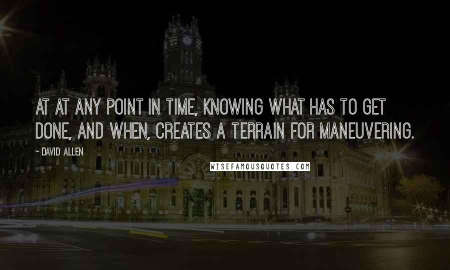 David Allen Quotes: At at any point in time, knowing what has to get done, and when, creates a terrain for maneuvering.