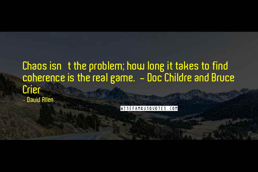 David Allen Quotes: Chaos isn't the problem; how long it takes to find coherence is the real game.  - Doc Childre and Bruce Crier