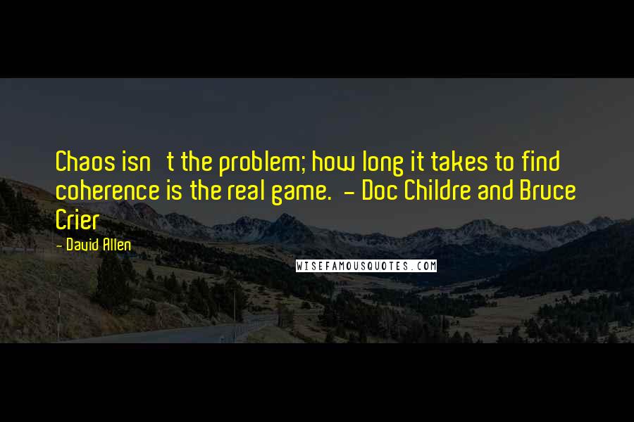 David Allen Quotes: Chaos isn't the problem; how long it takes to find coherence is the real game. - Doc Childre and Bruce Crier