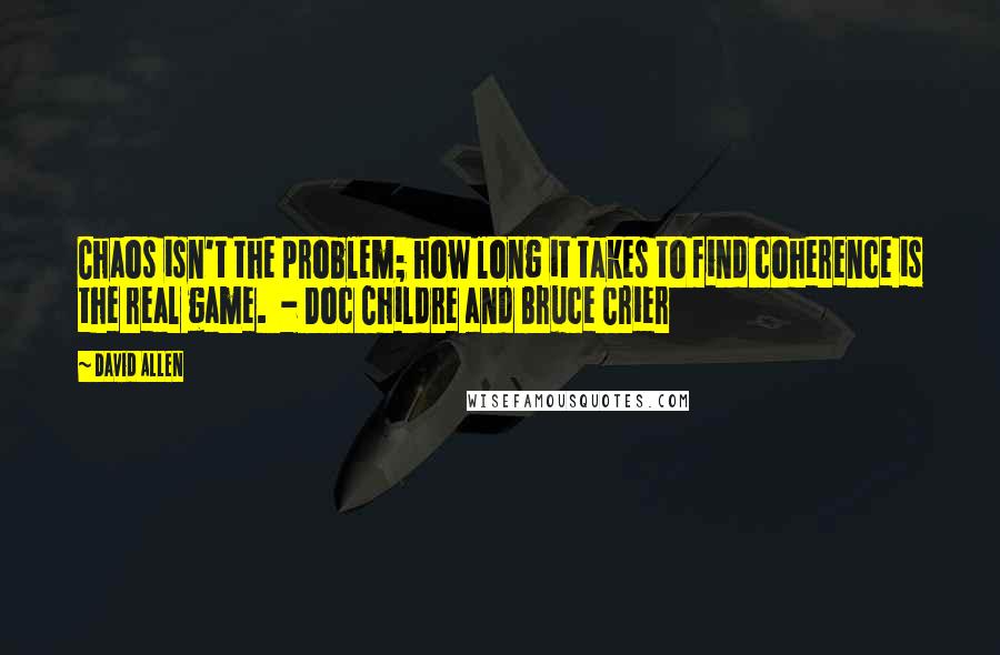 David Allen Quotes: Chaos isn't the problem; how long it takes to find coherence is the real game. - Doc Childre and Bruce Crier