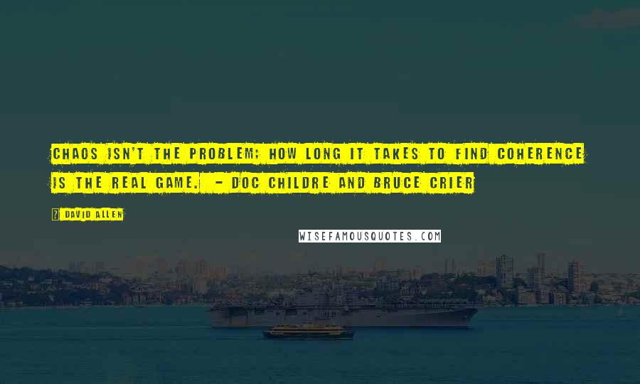 David Allen Quotes: Chaos isn't the problem; how long it takes to find coherence is the real game. - Doc Childre and Bruce Crier