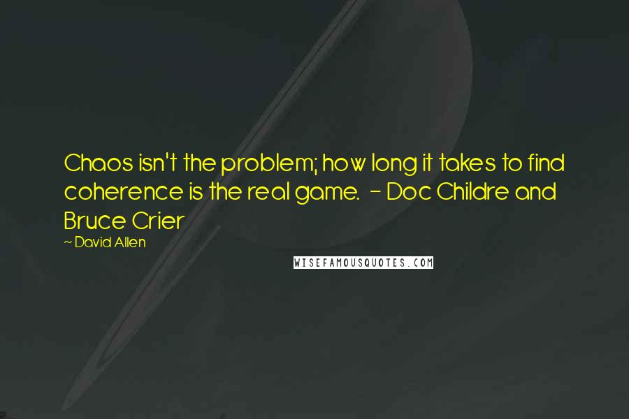 David Allen Quotes: Chaos isn't the problem; how long it takes to find coherence is the real game. - Doc Childre and Bruce Crier