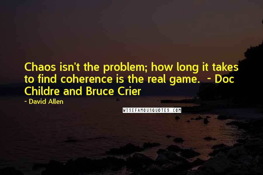 David Allen Quotes: Chaos isn't the problem; how long it takes to find coherence is the real game. - Doc Childre and Bruce Crier