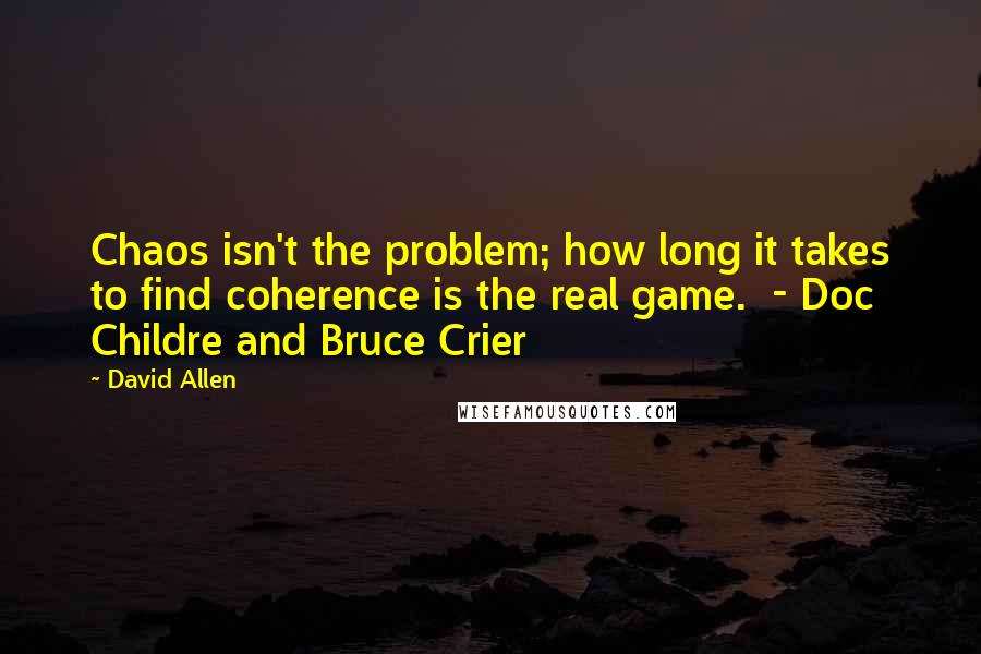 David Allen Quotes: Chaos isn't the problem; how long it takes to find coherence is the real game.  - Doc Childre and Bruce Crier