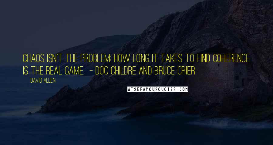 David Allen Quotes: Chaos isn't the problem; how long it takes to find coherence is the real game. - Doc Childre and Bruce Crier