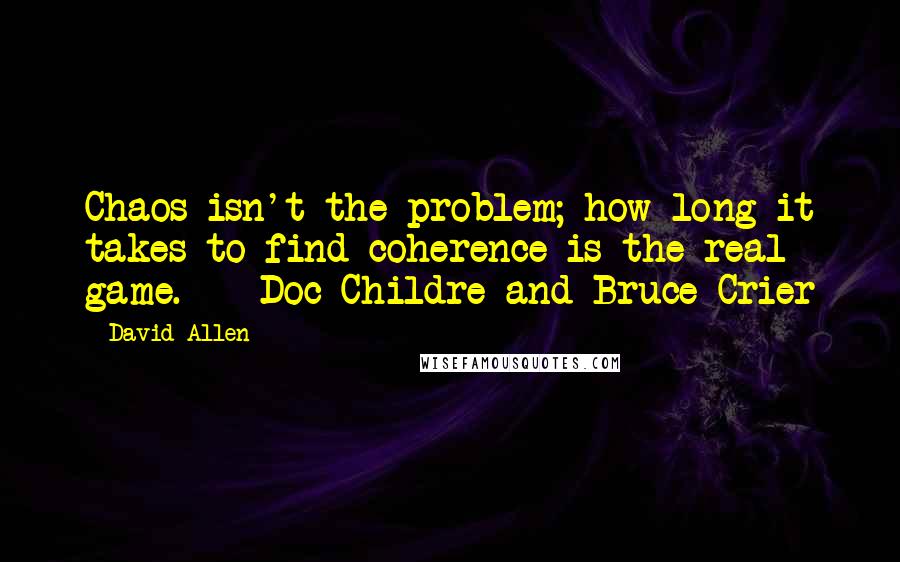 David Allen Quotes: Chaos isn't the problem; how long it takes to find coherence is the real game. - Doc Childre and Bruce Crier