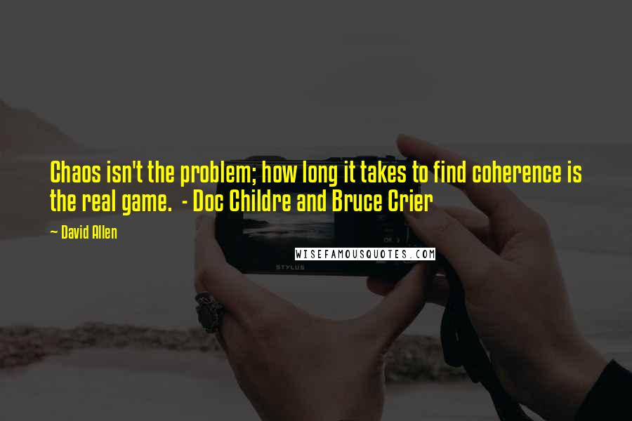 David Allen Quotes: Chaos isn't the problem; how long it takes to find coherence is the real game. - Doc Childre and Bruce Crier