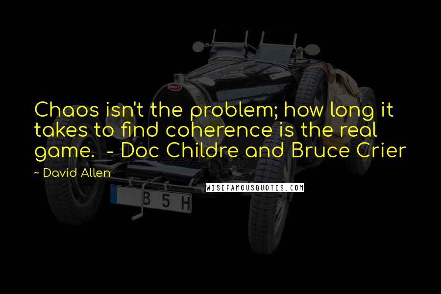 David Allen Quotes: Chaos isn't the problem; how long it takes to find coherence is the real game.  - Doc Childre and Bruce Crier