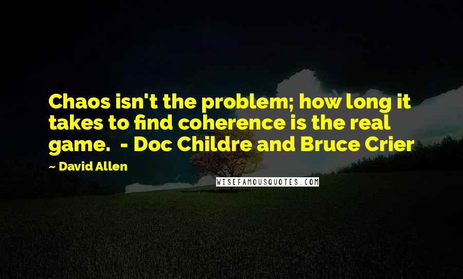 David Allen Quotes: Chaos isn't the problem; how long it takes to find coherence is the real game. - Doc Childre and Bruce Crier