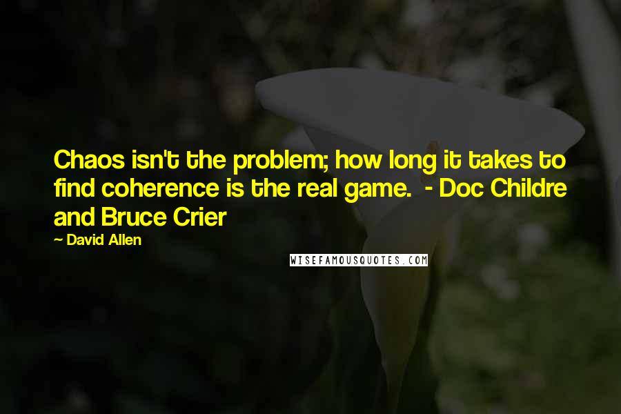 David Allen Quotes: Chaos isn't the problem; how long it takes to find coherence is the real game.  - Doc Childre and Bruce Crier