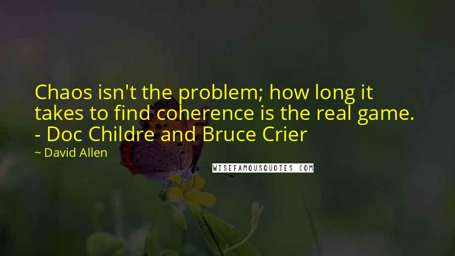 David Allen Quotes: Chaos isn't the problem; how long it takes to find coherence is the real game.  - Doc Childre and Bruce Crier