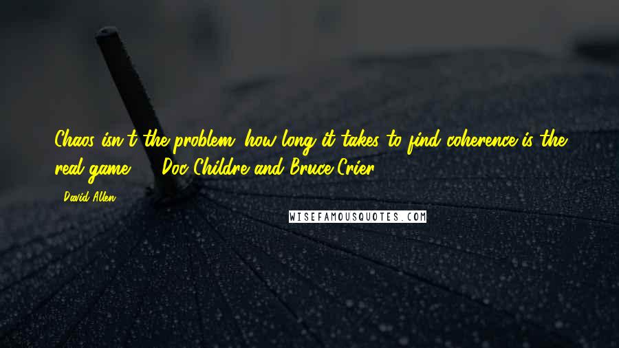 David Allen Quotes: Chaos isn't the problem; how long it takes to find coherence is the real game.  - Doc Childre and Bruce Crier