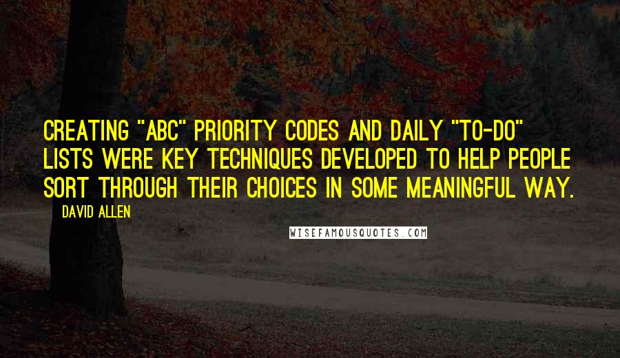 David Allen Quotes: Creating "ABC" priority codes and daily "to-do" lists were key techniques developed to help people sort through their choices in some meaningful way.