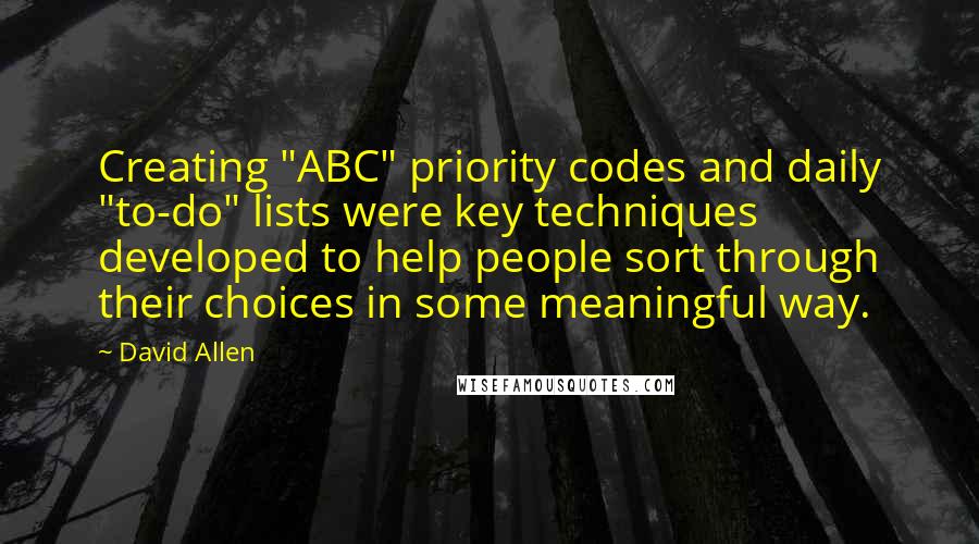 David Allen Quotes: Creating "ABC" priority codes and daily "to-do" lists were key techniques developed to help people sort through their choices in some meaningful way.