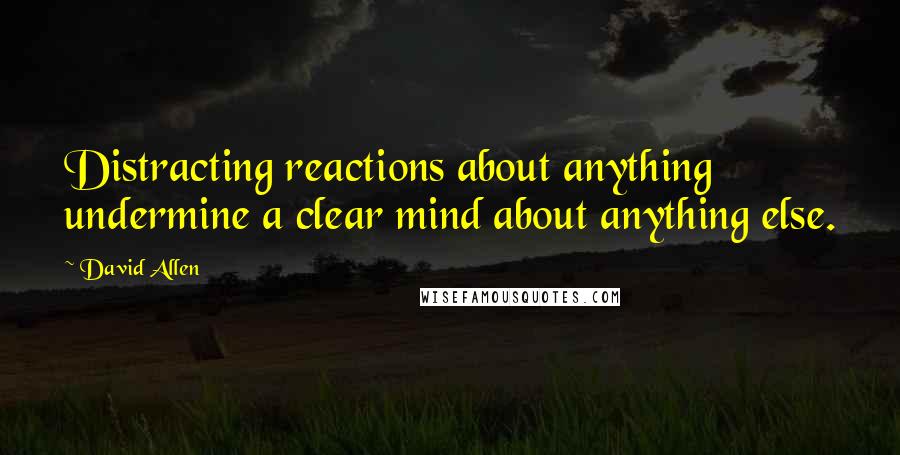 David Allen Quotes: Distracting reactions about anything undermine a clear mind about anything else.
