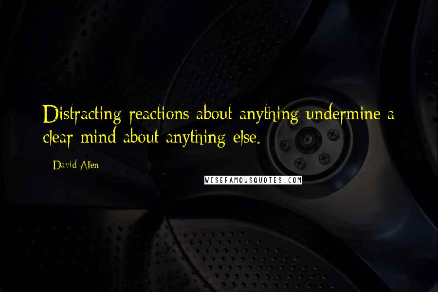 David Allen Quotes: Distracting reactions about anything undermine a clear mind about anything else.