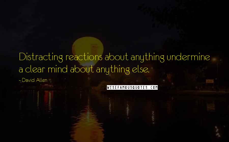 David Allen Quotes: Distracting reactions about anything undermine a clear mind about anything else.