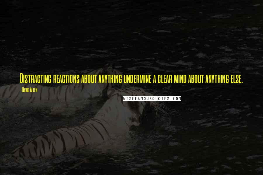 David Allen Quotes: Distracting reactions about anything undermine a clear mind about anything else.