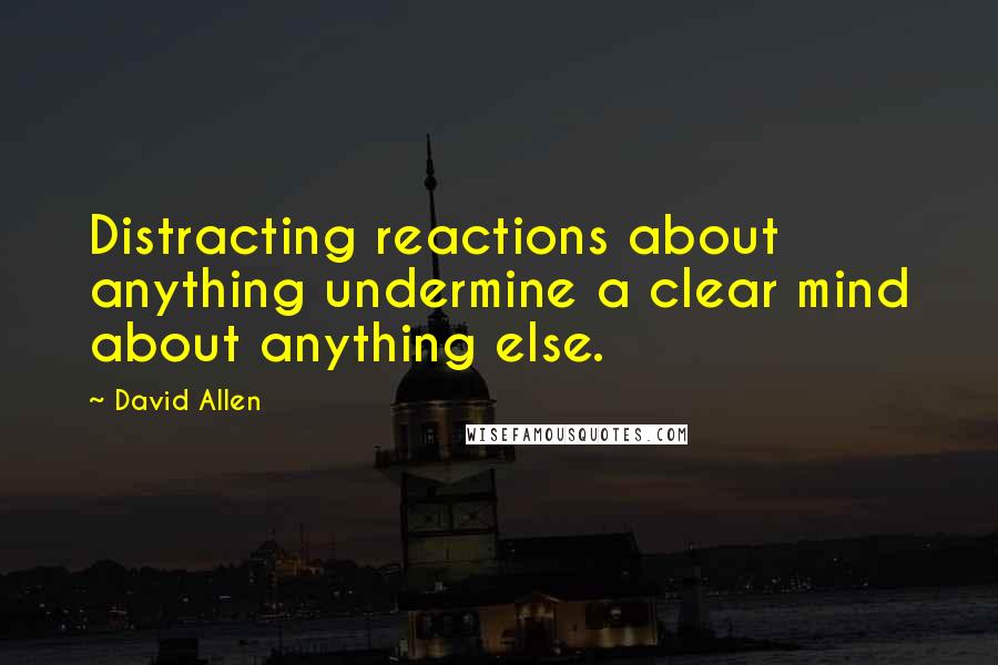 David Allen Quotes: Distracting reactions about anything undermine a clear mind about anything else.