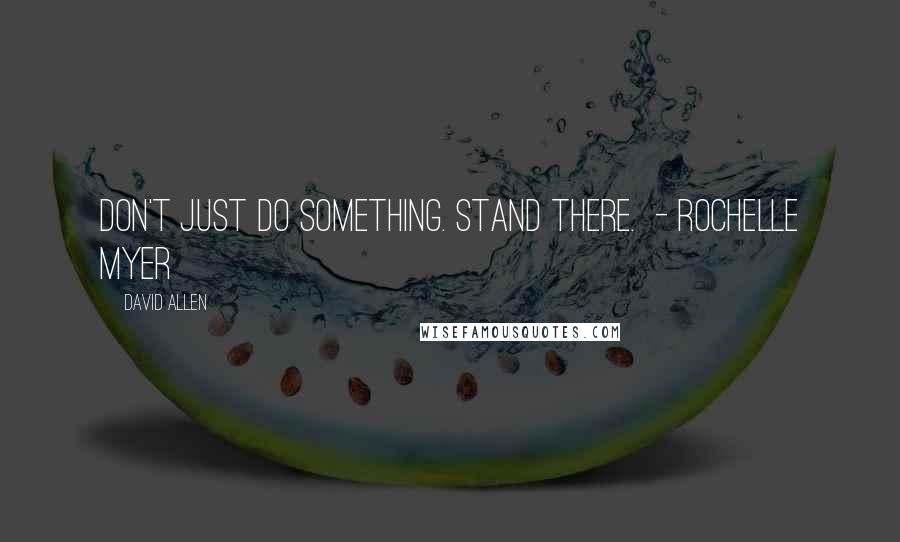 David Allen Quotes: Don't just do something. Stand there.  - Rochelle Myer