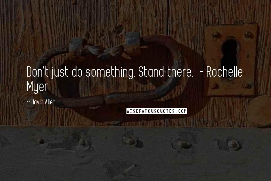 David Allen Quotes: Don't just do something. Stand there.  - Rochelle Myer